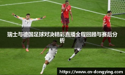 瑞士与德国足球对决精彩直播全程回顾与赛后分析