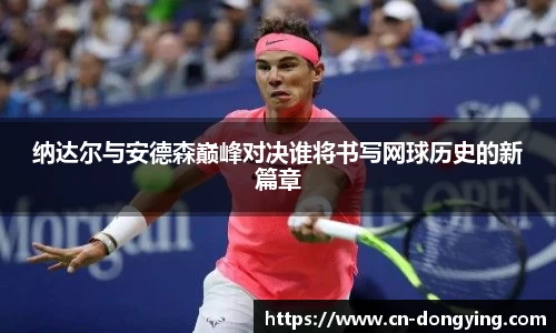 纳达尔与安德森巅峰对决谁将书写网球历史的新篇章